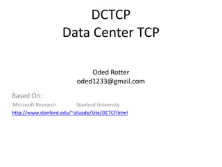 DCTCP
                    Data Center TCP

                              Oded Rotter
                          oded1233@gmail.com
Based On:
Microsoft Research        Stanford University
http://www.stanford.edu/~alizade/Site/DCTCP.html
 