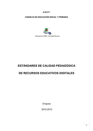 A.N.E.P.
CONSEJO DE EDUCACIÓN INICIAL Y PRIMARIA

ESTÁNDARES DE CALIDAD PEDAGÓGICA
DE RECURSOS EDUCATIVOS DIGITALES

Uruguay
2012-2013

1

 
