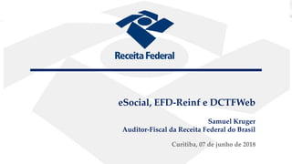 eSocial, EFD-Reinf e DCTFWeb
eSocial, EFD-Reinf e DCTFWeb
Samuel Kruger
Auditor-Fiscal da Receita Federal do Brasil
Curitiba, 07 de junho de 2018
 