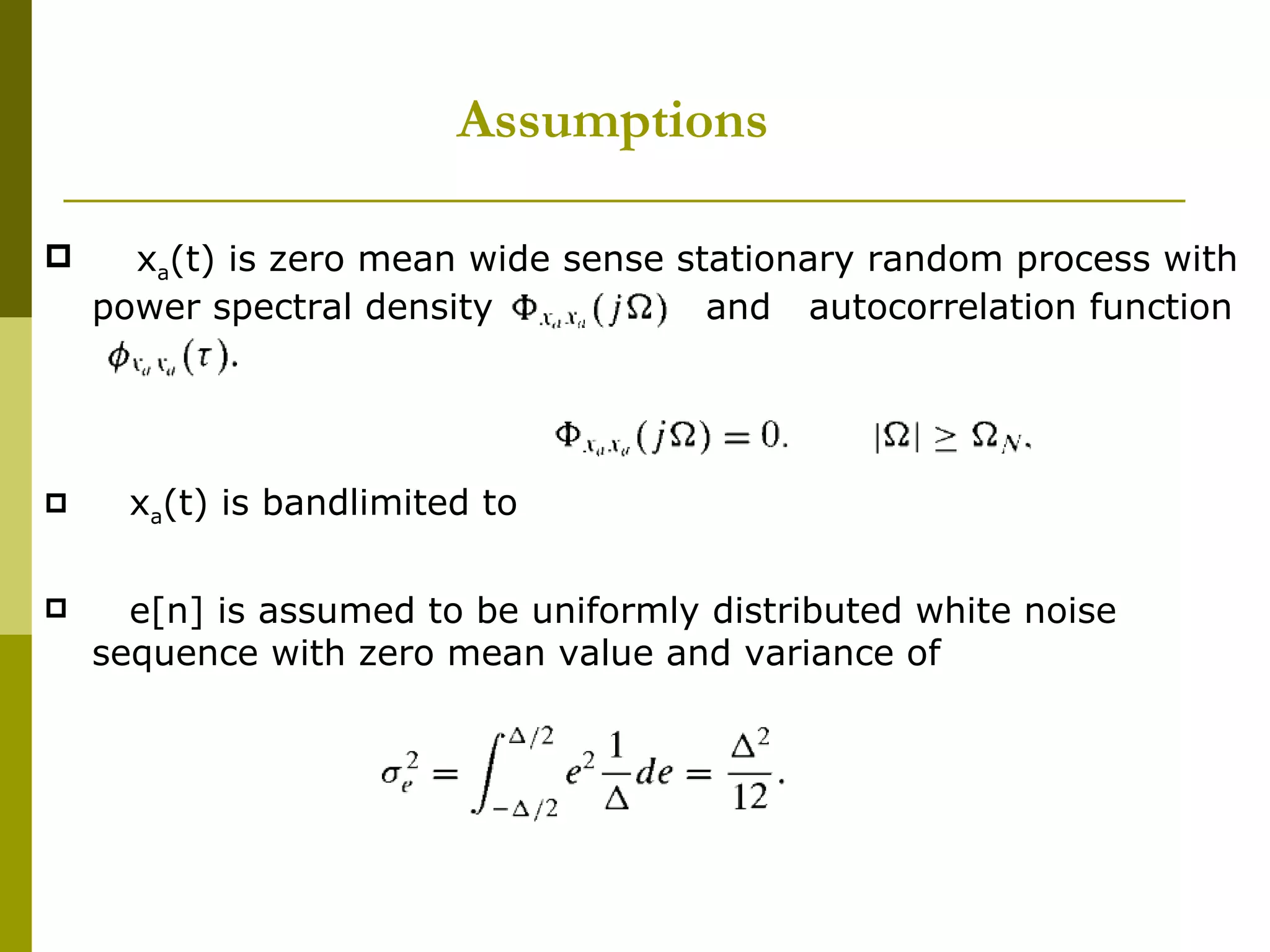 Assumptions   x a (t) is zero mean wide sense stationary random process with power spectral density  and  autocorrelation function  x a (t) is bandlimited to  e[n] is assumed to be uniformly distributed white noise sequence with zero mean value and variance of 