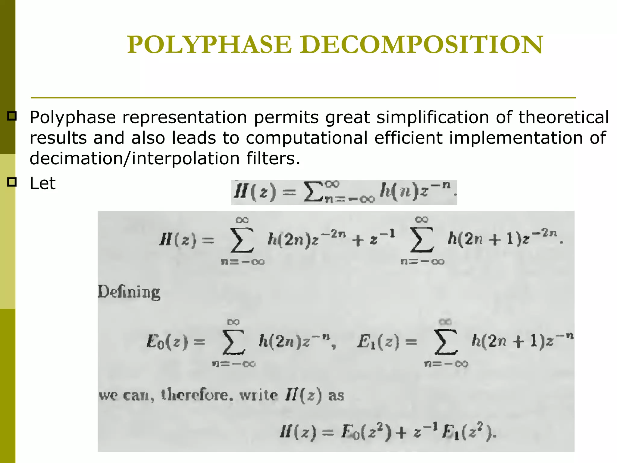 POLYPHASE DECOMPOSITION Polyphase representation permits great simplification of theoretical results and also leads to computational efficient implementation of decimation/interpolation filters. Let  