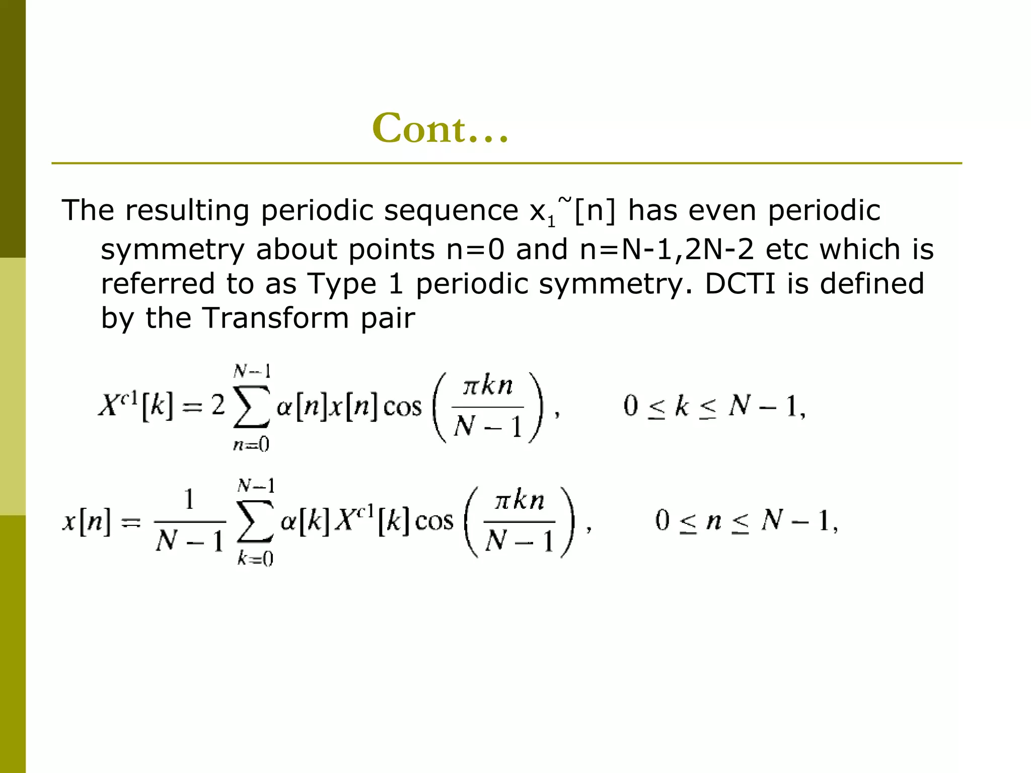 Cont… The resulting periodic sequence x 1 ~ [n] has even periodic symmetry about points n=0 and n=N-1,2N-2 etc which is referred to as Type 1 periodic symmetry. DCTI is defined by the Transform pair 
