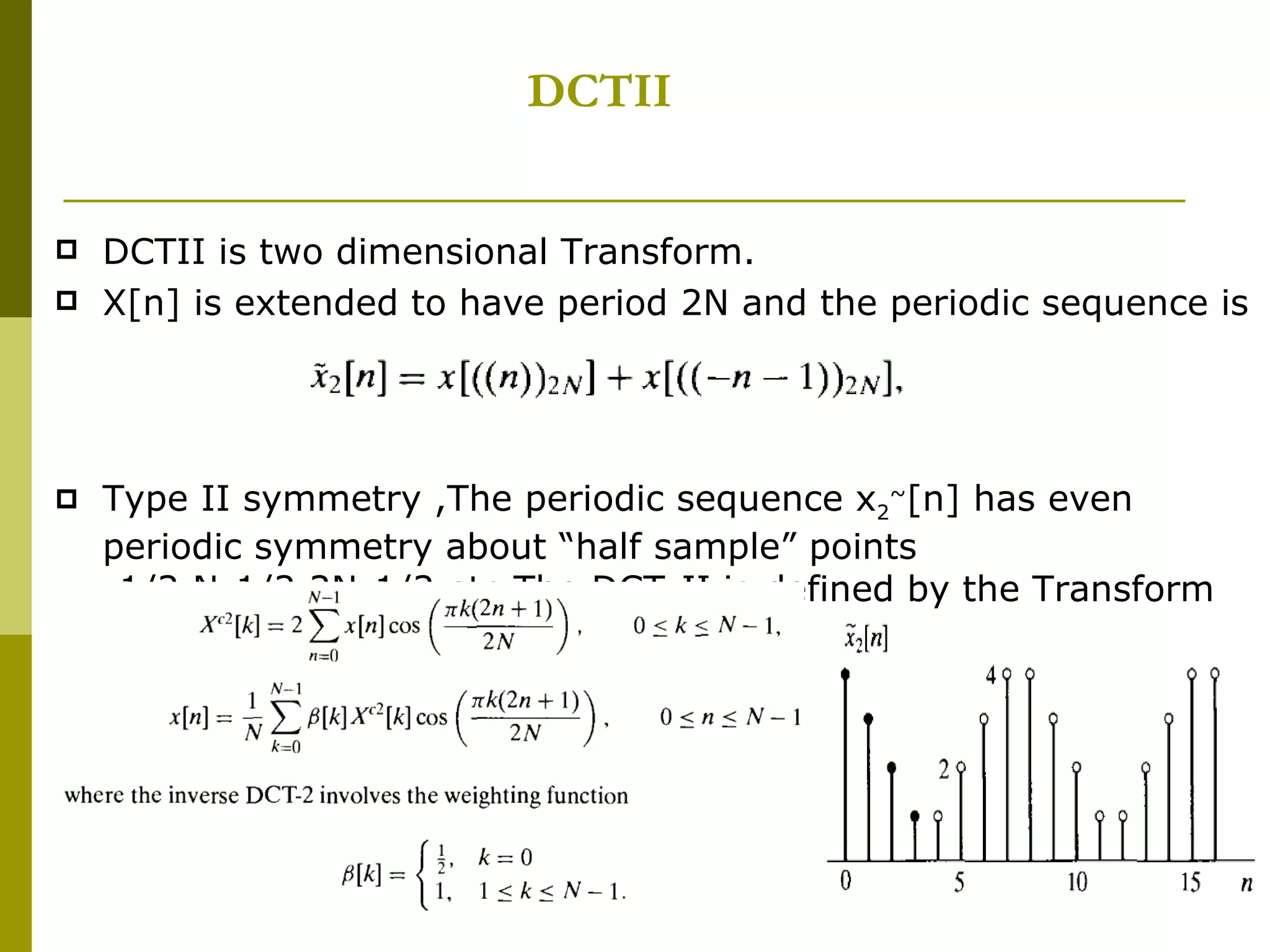   DCTII DCTII is two dimensional Transform. X[n] is extended to have period 2N and the periodic sequence is  Type II symmetry ,The periodic sequence x 2 ~ [n] has even periodic symmetry about “half sample” points -1/2,N-1/2,2N-1/2 etc.The DCT-II is defined by the Transform pair 