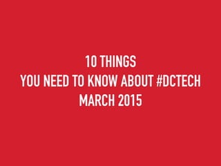 10 THINGS
YOU NEED TO KNOW ABOUT #DCTECH
MARCH 2015
 
