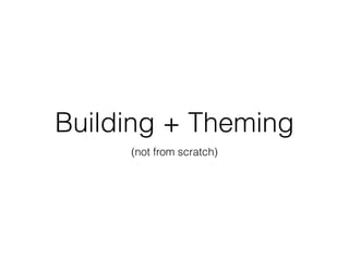 (not from scratch)
Building + Theming
 