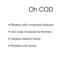Oh COD
• Bloated with unwanted features
• Old code (modules & themes)
• Useless default Views
• Riddled with errors
 