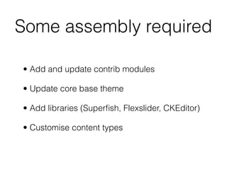 Some assembly required
• Add and update contrib modules
• Update core base theme
• Add libraries (Superﬁsh, Flexslider, CKEditor)
• Customise content types
 