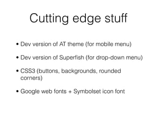 Cutting edge stuff
• Dev version of AT theme (for mobile menu)
• Dev version of Superﬁsh (for drop-down menu)
• CSS3 (buttons, backgrounds, rounded
corners)
• Google web fonts + Symbolset icon font
 