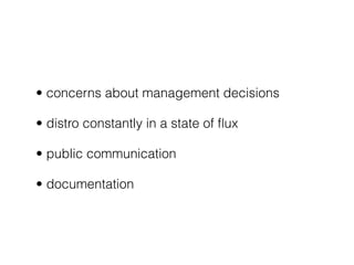 • concerns about management decisions
• distro constantly in a state of ﬂux
• public communication
• documentation
 