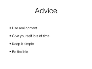 Advice
• Use real content
• Give yourself lots of time
• Keep it simple
• Be ﬂexible
 