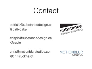 Contact
patricia@substancedesign.ca
crispin@substancedesign.ca
chris@motionblurstudios.com
@pattycake
@cspin
@chrisluckhardt
 