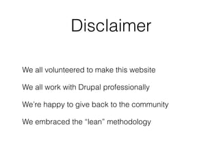 We all volunteered to make this website
We all work with Drupal professionally
We’re happy to give back to the community
We embraced the “lean” methodology
Disclaimer
 