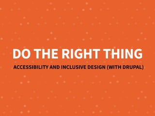 DO THE RIGHT THING
ACCESSIBILITY AND INCLUSIVE DESIGN (WITH DRUPAL)
 
