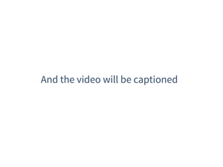 And the video will be captioned
 