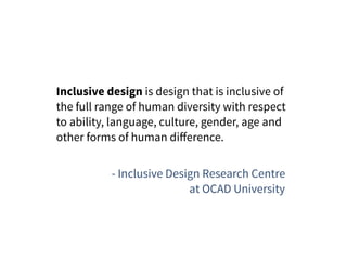 Inclusive design is design that is inclusive of
the full range of human diversity with respect
to ability, language, culture, gender, age and
other forms of human diﬀerence.
- Inclusive Design Research Centre
at OCAD University
 