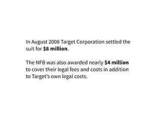 In August 2008 Target Corporation settled the
suit for $6 million.
The NFB was also awarded nearly $4 million
to cover their legal fees and costs in addition
to Target’s own legal costs.
 