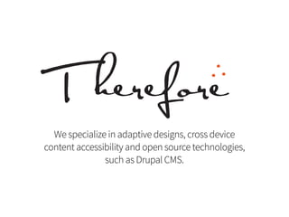 We specialize in adaptive designs, cross device
content accessibility and open source technologies,
such as Drupal CMS.
 