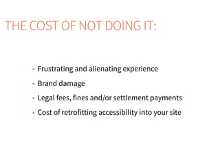 • Frustrating and alienating experience
• Brand damage
• Legal fees, fines and/or settlement payments
• Cost of retrofitting accessibility into your site
THE COST OF NOT DOING IT:
 