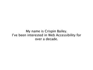 My name is Crispin Bailey.
I’ve been interested in Web Accessibility for
over a decade.
 
