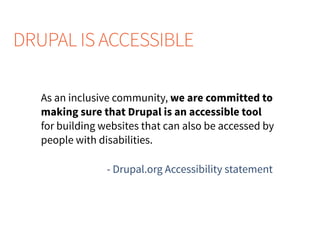 DRUPAL IS ACCESSIBLE
As an inclusive community, we are committed to
making sure that Drupal is an accessible tool
for building websites that can also be accessed by
people with disabilities.
- Drupal.org Accessibility statement
 