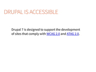 DRUPAL IS ACCESSIBLE
Drupal 7 is designed to support the development
of sites that comply with WCAG 2.0 and ATAG 2.0.
 