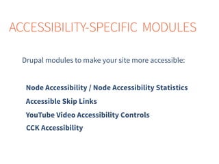 Drupal modules to make your site more accessible:
ACCESSIBILITY-SPECIFIC MODULES
Accessible Skip Links
YouTube Video Accessibility Controls
Node Accessibility / Node Accessibility Statistics
CCK Accessibility
 