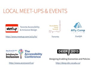 Toronto Accessibility
& Inclusive Design
LOCAL MEET-UPS & EVENTS
GuelphToronto
http://www.accessconf.ca/
http://www.meetup.com/a11yTo/
http://deep.idrc.ocadu.ca/
Designing Enabling Economies and Policies
 