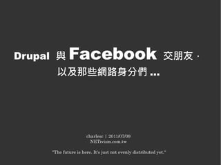 Drupal 與     Facebook                                         交朋友，
       以及那些網路身分們 ...




                      charlesc | 2011/07/09
                        NETivism.com.tw

     "The future is here. It's just not evenly distributed yet."
 