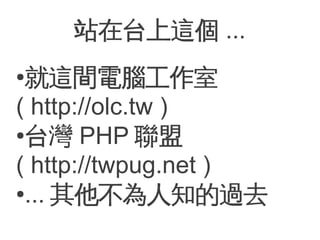站在台上這個 ...
●就這間電腦工作室
( http://olc.tw )
●台灣 PHP 聯盟


( http://twpug.net )
●... 其他不為人知的過去
 