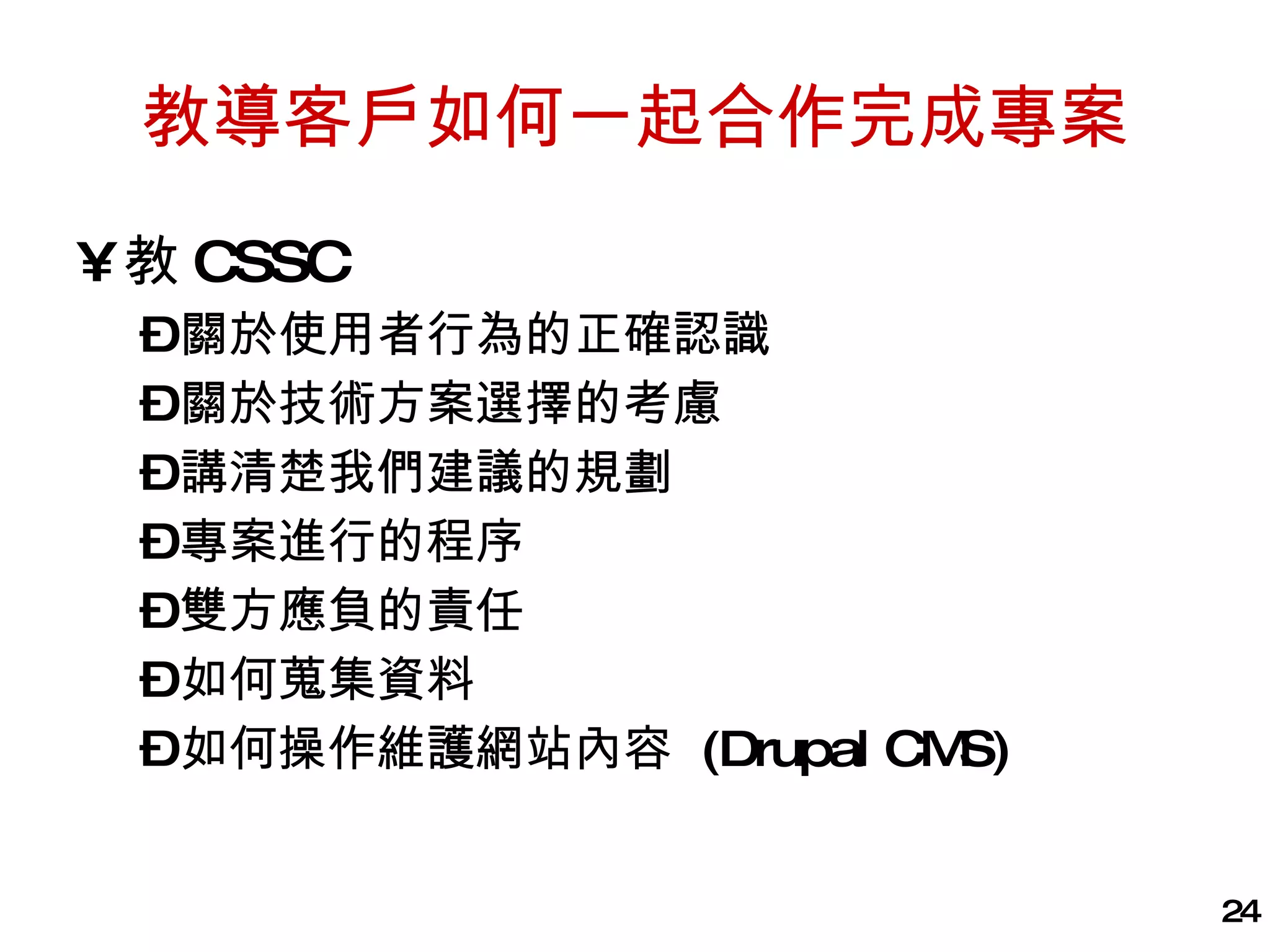 教導客戶如何一起合作完成專案 教 CSSC 關於使用者行為的正確認識 關於技術方案選擇的考慮 講清楚我們建議的規劃 專案進行的程序 雙方應負的責任 如何蒐集資料 如何操作維護網站內容  (Drupal CMS) 