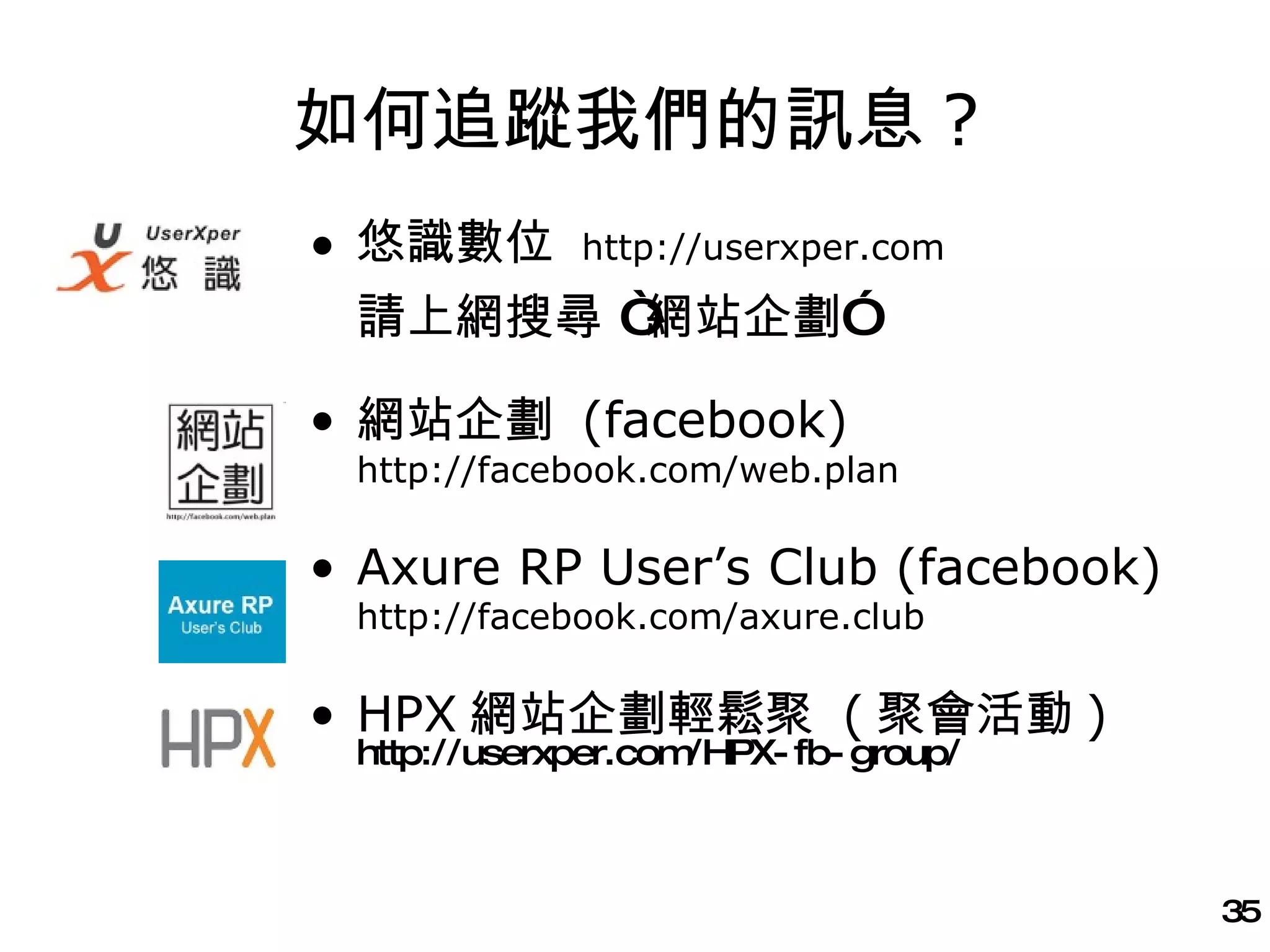 如何追蹤我們的訊息 ? 悠識數位  http://userxper.com 請上網搜尋 “網站企劃” 網站企劃  (facebook) http://facebook.com/web.plan Axure RP User’s Club (facebook) http://facebook.com/axure.club HPX 網站企劃輕鬆聚  ( 聚會活動 ) http://userxper.com/HPX-fb-group/ 