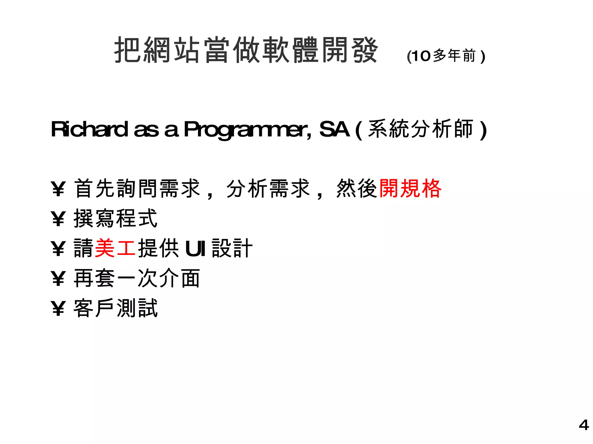 把網站當做軟體開發  ( 10 多年前 ) Richard as a Programmer, SA ( 系統分析師 ) 首先詢問需求 ,  分析需求 ,  然後 開規格 撰寫程式 請 美工 提供 UI 設計 再套一次介面 客戶測試 