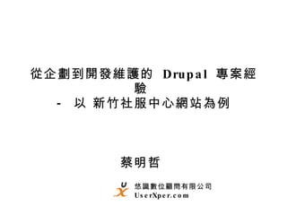 從企劃到開發維護的  Drupal  專案經驗  -  以 新竹社服中心網站為例 蔡明哲  悠識數位顧問有限公司 UserXper.com 