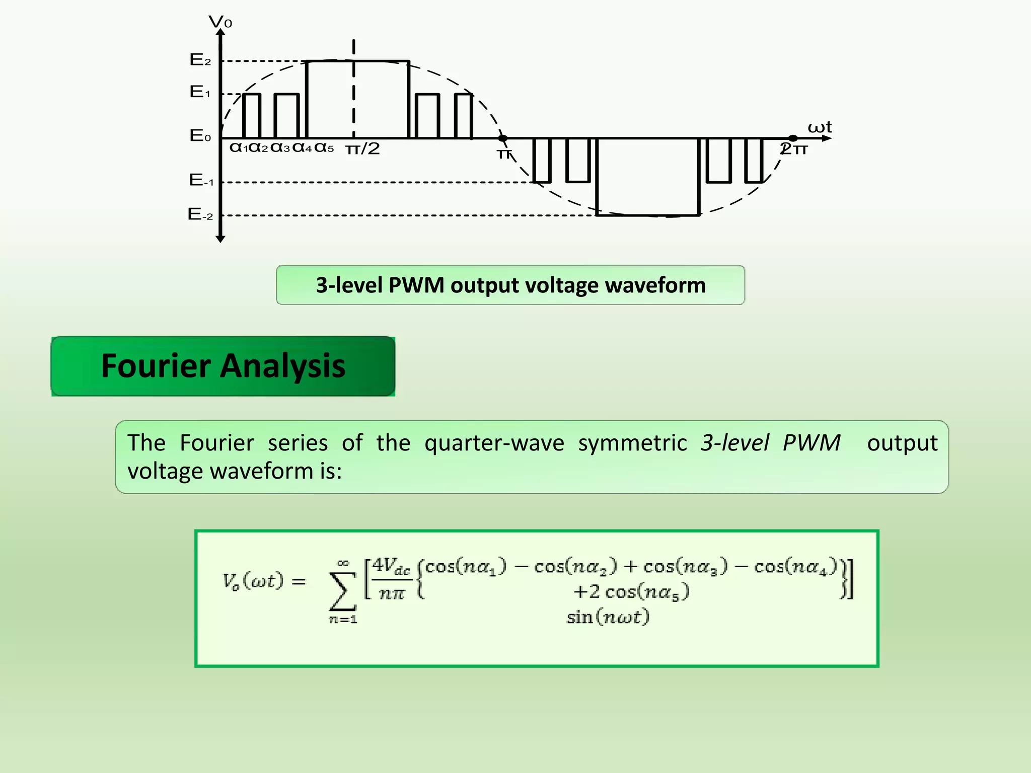 V0
E2
E1
E0

α1α2 α3 α4 α5 π/2

π

ωt
2π

E-1
E-2

3-level PWM output voltage waveform

Fourier Analysis
The Fourier series of the quarter-wave symmetric 3-level PWM
voltage waveform is:

output

 