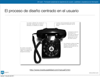 UX Learn - Formación presencial en experiencia de usuario, usabilidad y arquitectura de información




       El proceso de diseño centrado en el usuario




                            http://www.nosolousabilidad.com/manual/3.htm
                                                                                                                        www.uxlearn.com

jueves 7 de julio de 2011
 