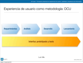 UX Learn - Formación presencial en experiencia de usuario, usabilidad y arquitectura de información




       Experiencia de usuario como metodología: DCU




                                          Luis Villa
                                                                                                                www.uxlearn.com

jueves 7 de julio de 2011
 