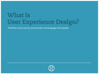What Is
User Experience Design?
Think	
  like	
  a	
  wise	
  man	
  but	
  communicate	
  in	
  the	
  language	
  of	
  the	
  people.
 
