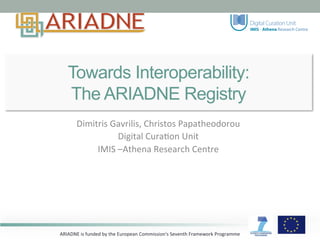 ARIADNE	
  is	
  funded	
  by	
  the	
  European	
  Commission's	
  Seventh	
  Framework	
  Programme	
  
Towards Interoperability:
The ARIADNE Registry
Dimitris	
  Gavrilis,	
  Christos	
  Papatheodorou	
  
Digital	
  CuraDon	
  Unit	
  
IMIS	
  –Athena	
  Research	
  Centre	
  	
  
	
  
	
  
 