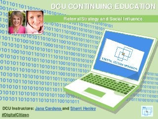 #DigitalCitizen
DCU CONTINUING EDUCATION
Referral Strategy and Social Influence
DCU Instructors: Jana Cardona and Sherri Henley
 