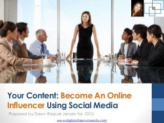 Your Content: Become An Online
Influencer Using Social Media
Prepared by Dawn Raquel Jensen for DCU
www.digitalcitizenuniversity.com
 