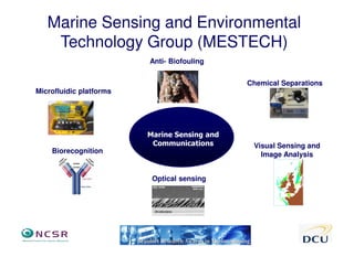 Marine Sensing and Environmental
    Technology Group (MESTECH)
                         Anti- Biofouling


                                              Chemical Separations
Microfluidic platforms




                         Marine Sensing and
                          Communications       Visual Sensing and
    Biorecognition                               Image Analysis


                          Optical sensing
 