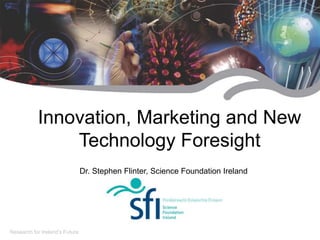 Research for Ireland’s Future
Innovation, Marketing and New
Technology Foresight
Dr. Stephen Flinter, Science Foundation Ireland
 