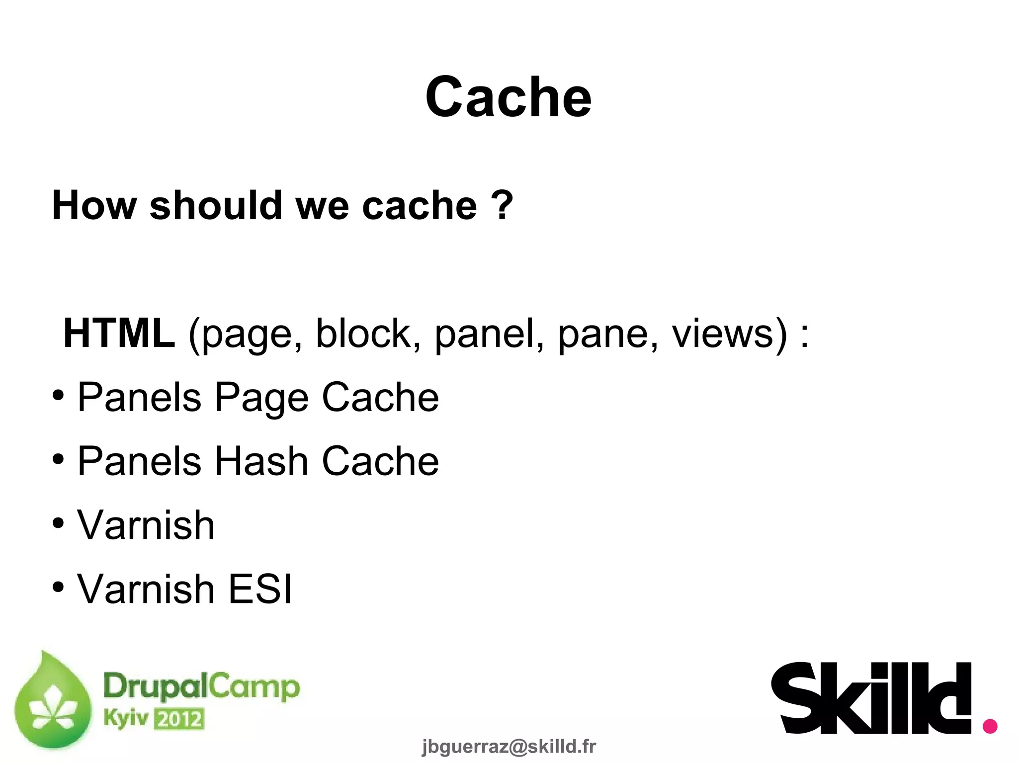 Cache
How should we cache ?


HTML (page, block, panel, pane, views) :
●
    Panels Page Cache
●
    Panels Hash Cache
●
    Varnish
●
    Varnish ESI


                    jbguerraz@skilld.fr
 