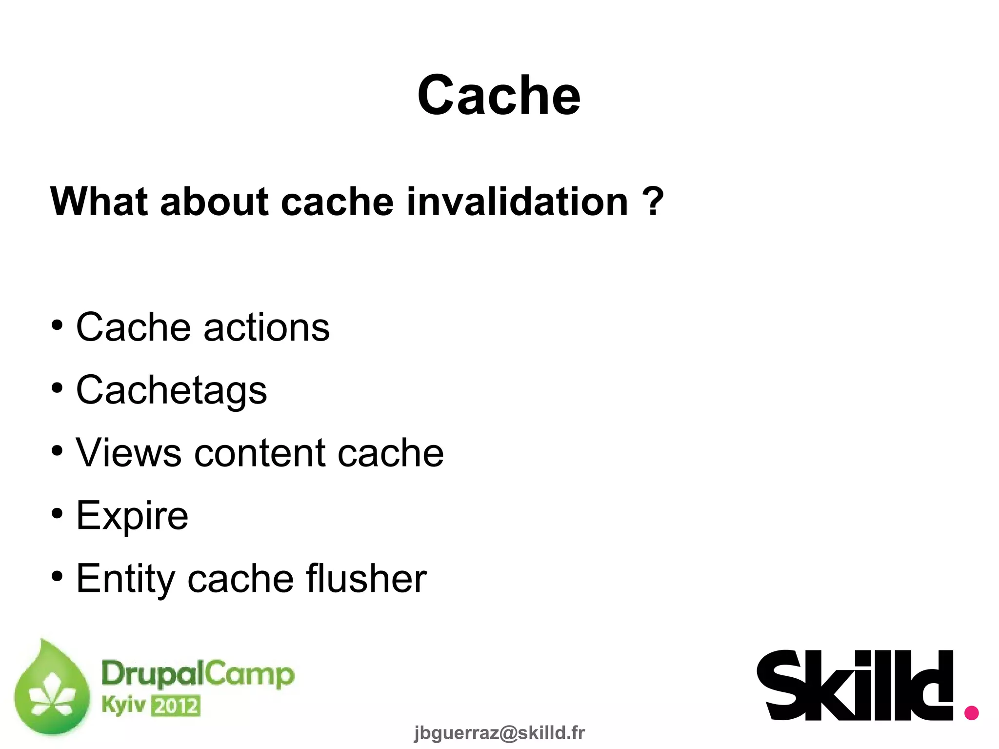 Cache
What about cache invalidation ?

●
    Cache actions
●
    Cachetags
●
    Views content cache
●
    Expire
●
    Entity cache flusher


                       jbguerraz@skilld.fr
 
