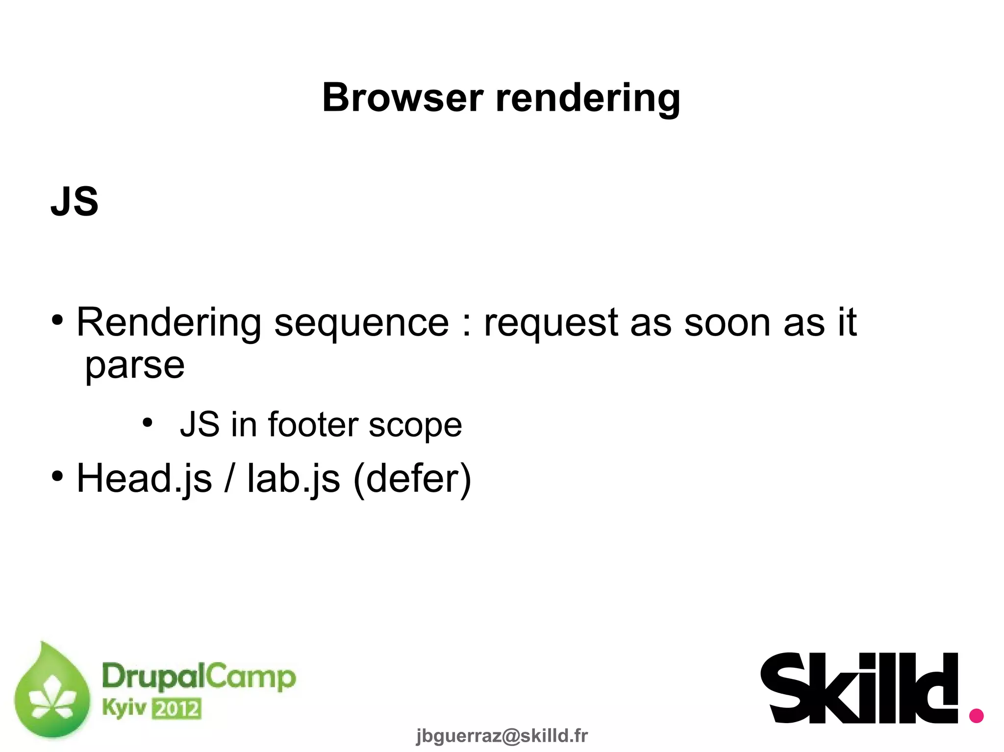 Browser rendering

JS

●
    Rendering sequence : request as soon as it
    parse
       ●
           JS in footer scope
●
    Head.js / lab.js (defer)




                          jbguerraz@skilld.fr
 