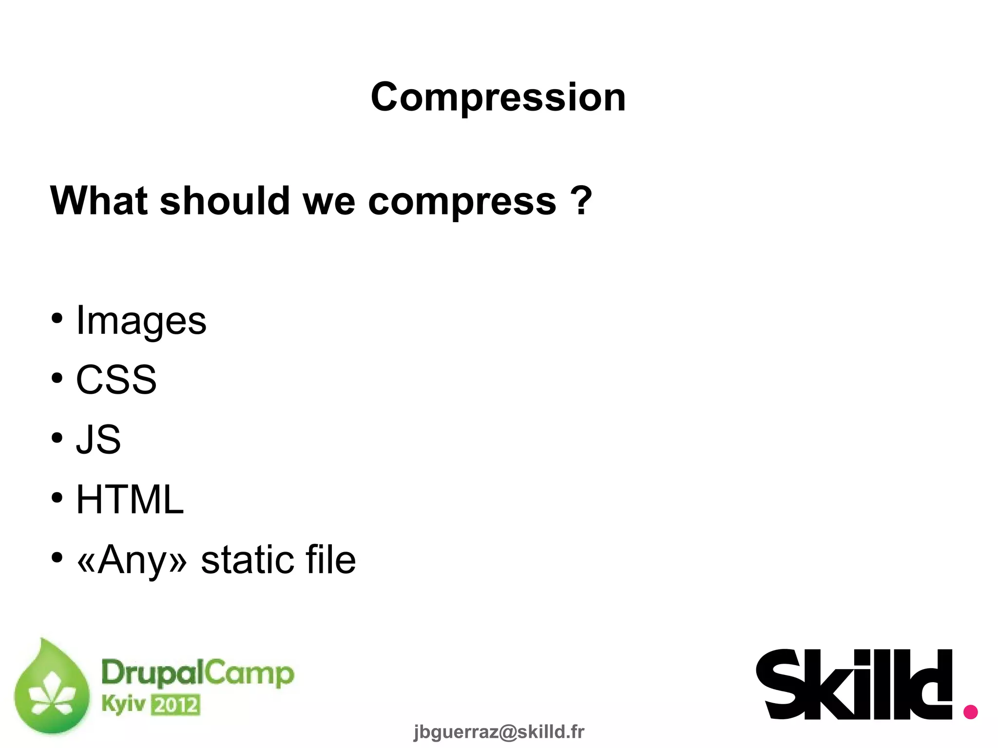 Compression

What should we compress ?

●
  Images
●
  CSS
●
  JS
●
  HTML
●
  «Any» static file



                       jbguerraz@skilld.fr
 