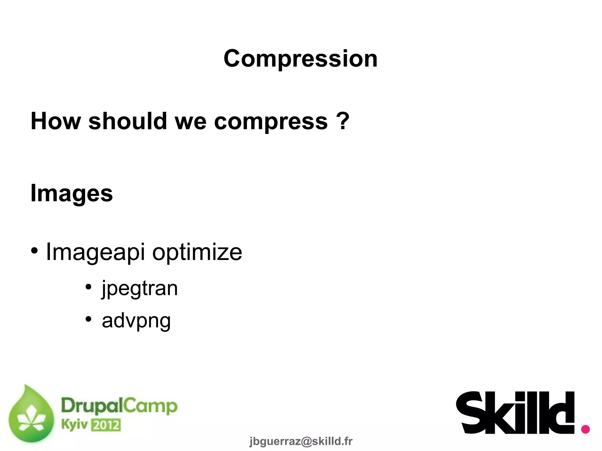 Compression

How should we compress ?

Images

●
    Imageapi optimize
       ●
           jpegtran
       ●
           advpng




                        jbguerraz@skilld.fr
 