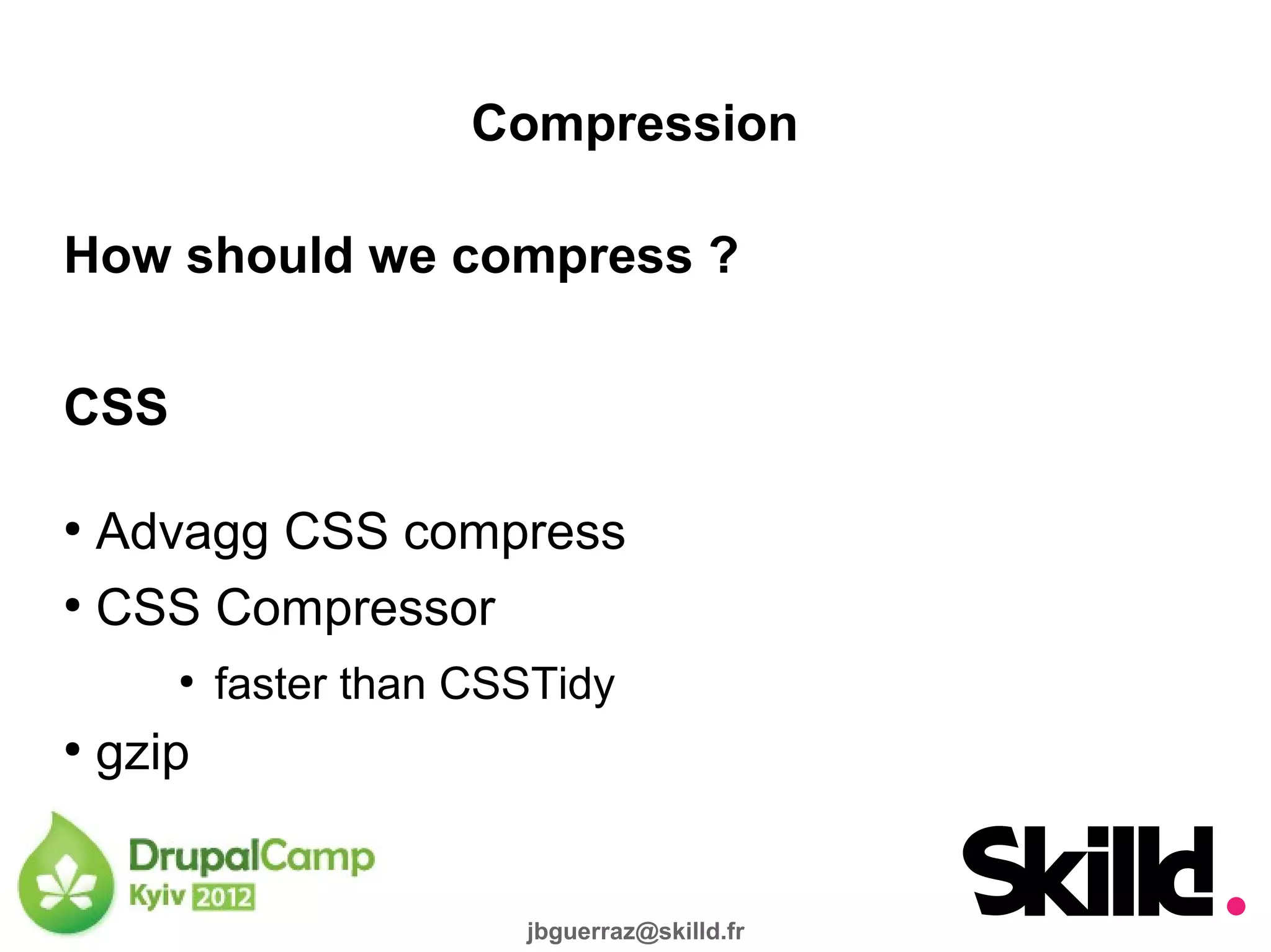 Compression

How should we compress ?

CSS

●
  Advagg CSS compress
●
  CSS Compressor
       ●
           faster than CSSTidy
●
    gzip


                         jbguerraz@skilld.fr
 