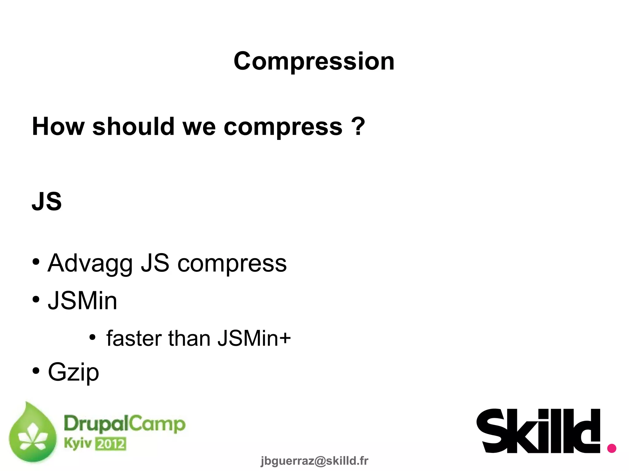 Compression

How should we compress ?

JS

●
  Advagg JS compress
●
  JSMin
       ●
           faster than JSMin+
●
    Gzip


                          jbguerraz@skilld.fr
 