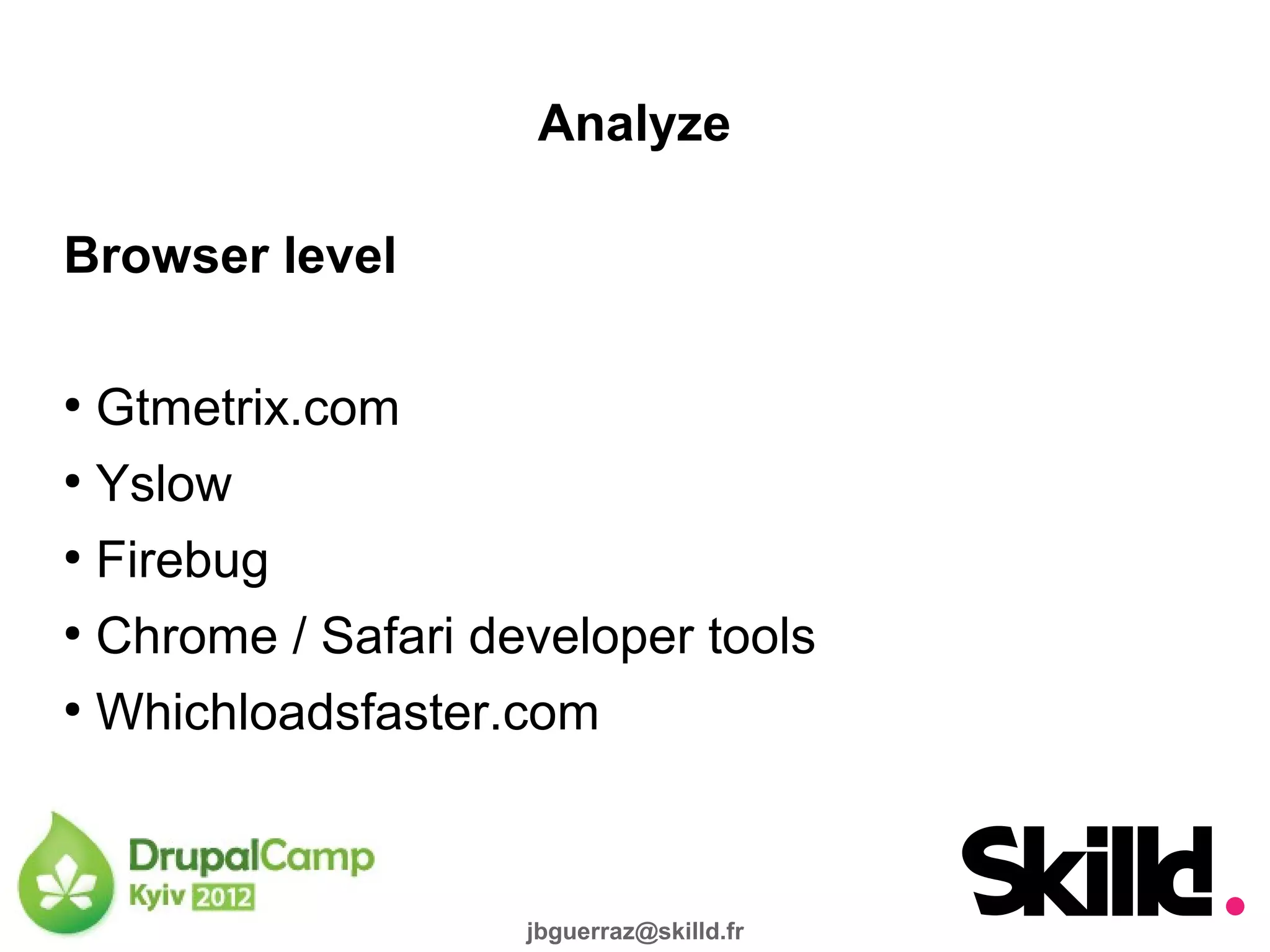 Analyze

Browser level

●
  Gtmetrix.com
●
  Yslow
●
  Firebug
●
  Chrome / Safari developer tools
●
  Whichloadsfaster.com



                    jbguerraz@skilld.fr
 